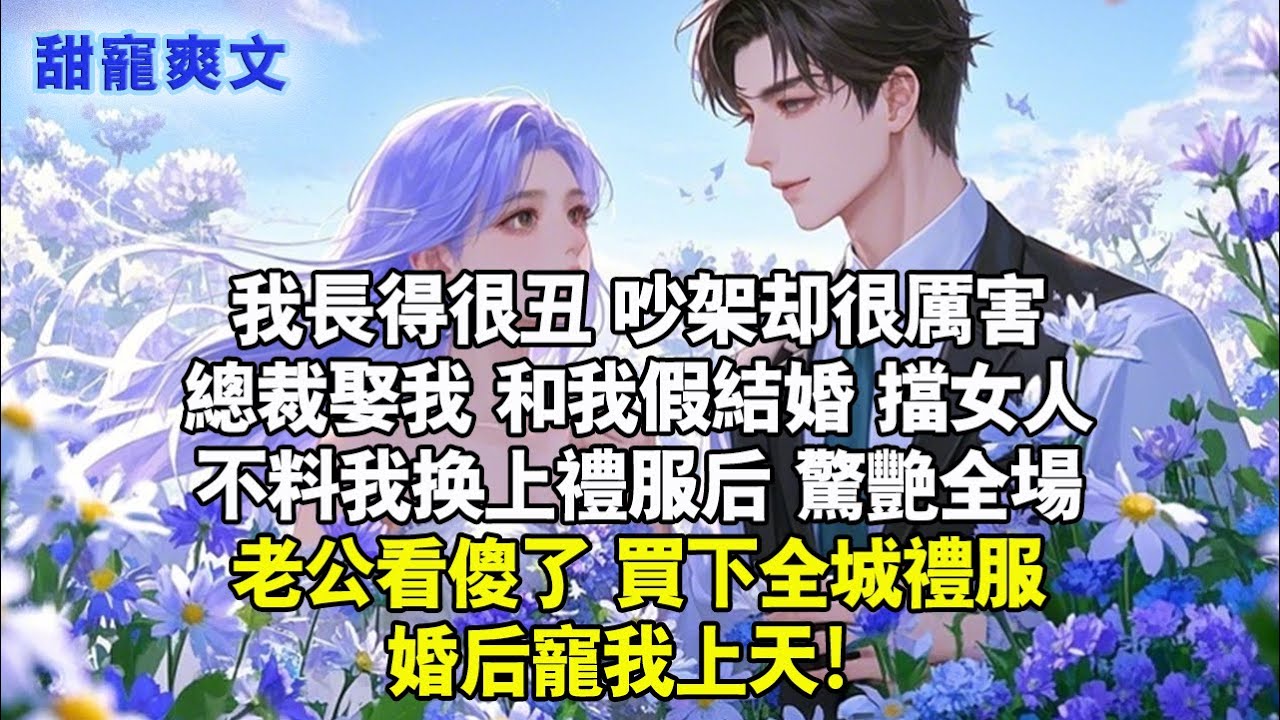我長得很醜吵架卻很厲害，總裁娶我假結婚擋女人，不料換上禮服後，驚艷全場，老公看傻了，買下全城禮服，婚後寵我上天！