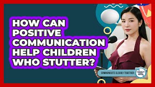 How Can Positive Communication Help Children Who Stutter? - Communicate Clearly Together