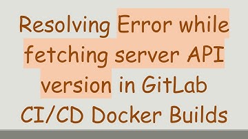 Resolving Error while fetching server API version in GitLab CI/CD Docker Builds