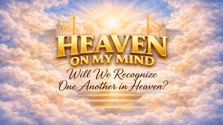 Heaven On My Mind: Will We Recognize One Another in Heaven?