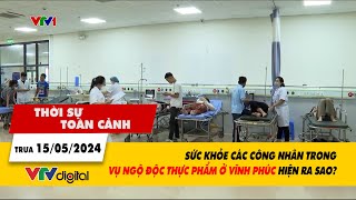 Thời sự toàn cảnh 15/5: Sức khỏe các công nhân trong vụ ngộ độc thực phẩm ở Vĩnh Phúc ra sao?| VTV24