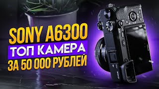 ТОП КАМЕРА ДО 50 000 РУБЛЕЙ: SONY A6300