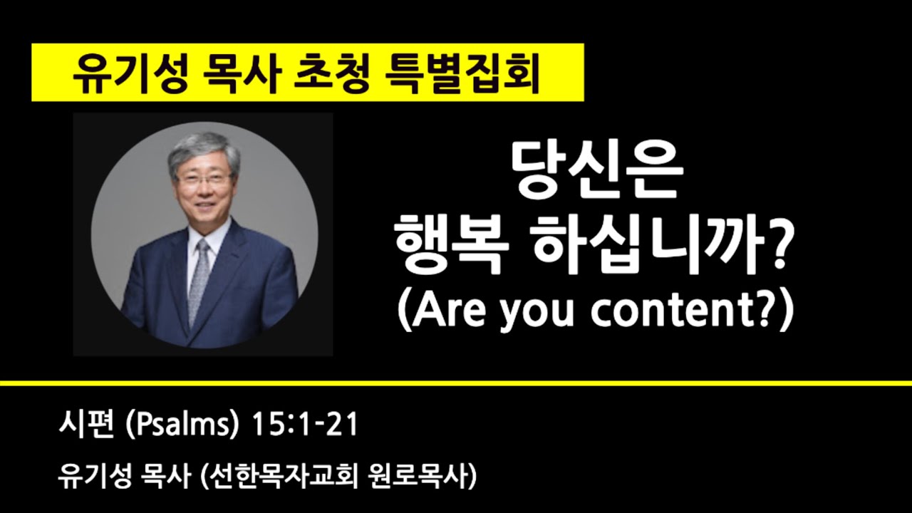 유기성 목사 초청 특별집회당신은 행복하십니까?(Are you content?)시편 (Psalms) 15:1-21유기성 목사 (선한목자교회 원로목사)