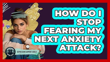 How Do I Stop Fearing My Next Anxiety Attack? - Depression Support Circle