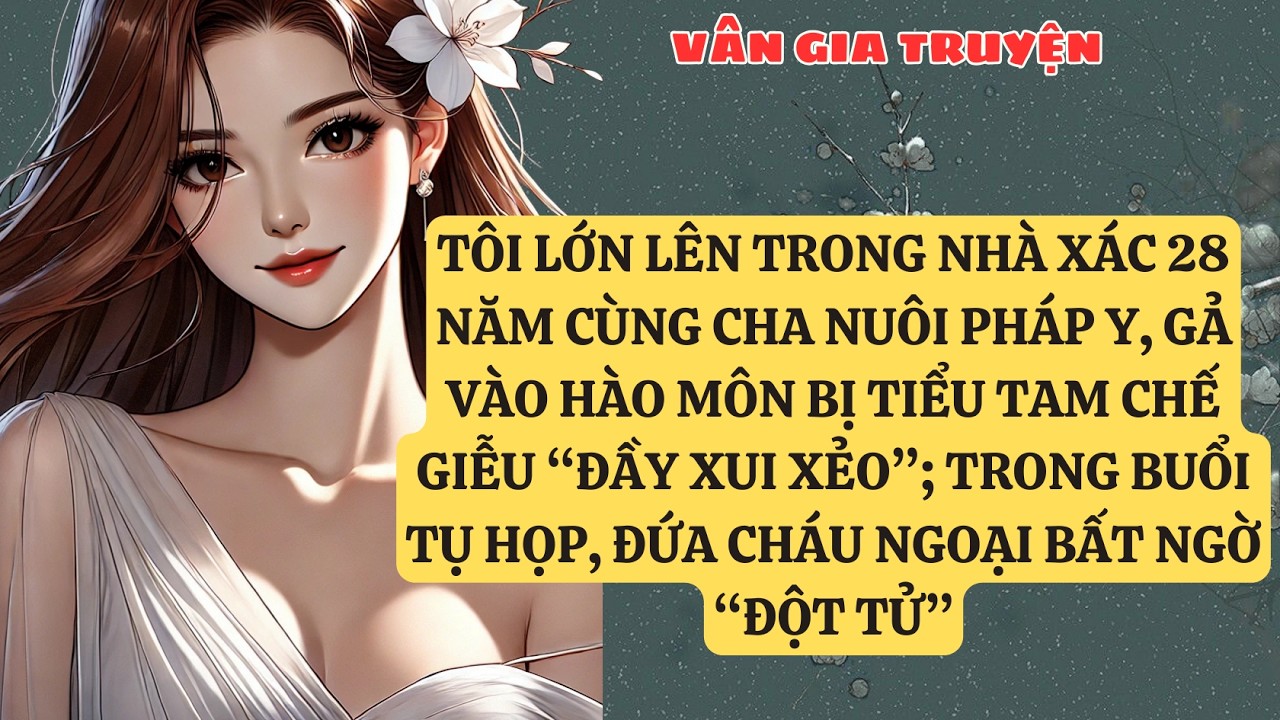 TRUYỆN KỂ:  TÔI LỚN LÊN TRONG NHÀ XÁC 28 NĂM CÙNG CHA NUÔI PHÁP Y, GẢ VÀO HÀO MÔN BỊ TIỂU   VG142