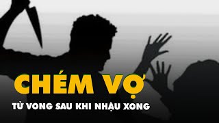 Nhậu xong chồng chém vợ tử vong