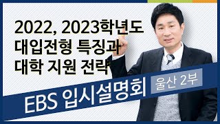 2022, 2023학년도 대입전형 특징과 지원전략_울산 2교시  | 김성길, EBS 입시설명회