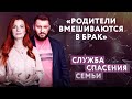 «РОДИТЕЛИ ВМЕШИВАЮТСЯ В НАШ БРАК». СЛУЖБА СПАСЕНИЯ СЕМЬИ