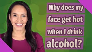 Why does my face get hot when I drink alcohol?