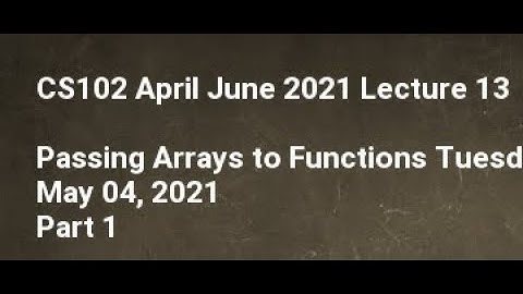 CS102 April June 2021 Lecture 13 Passing Arrays to Functions Tuesday, May 04, 2021 Part 1