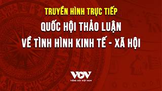 🔴 TRỰC TIẾP: Quốc hội thảo luận về tình hình kinh tế - xã hội | VOV