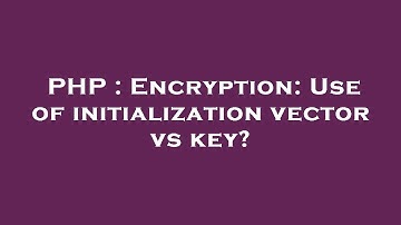 PHP : Encryption: Use of initialization vector vs key?