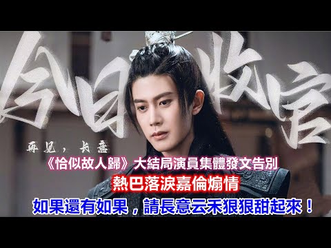 《恰似故人歸》大結局演員集體發文告別，熱巴落淚嘉倫煽情，還有如果，請長意云禾狠狠甜起來！