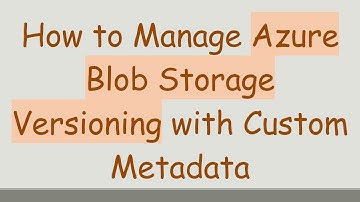 How to Manage Azure Blob Storage Versioning with Custom Metadata