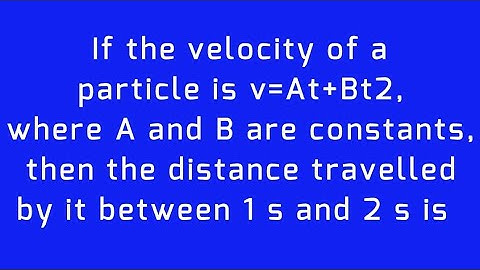 If the velocity of a particle is v=At+Bt2, where A and B are constants, then the distance travelled