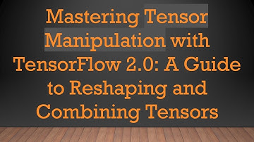 Mastering Tensor Manipulation with TensorFlow 2.0: A Guide to Reshaping and Combining Tensors