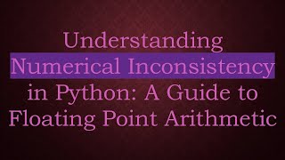 Understanding Numerical Inconsistency in Python: A Guide to Floating Point Arithmetic