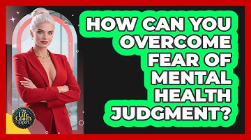 How Can You Overcome Fear Of Mental Health Judgment? - The Life Coach Expert