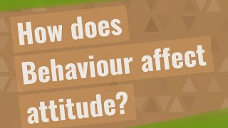 How does Behaviour affect attitude?