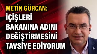 Metin Gürcan İçişleri Bakanına Adını Değiştirmesini Tavsiye Ediyorum