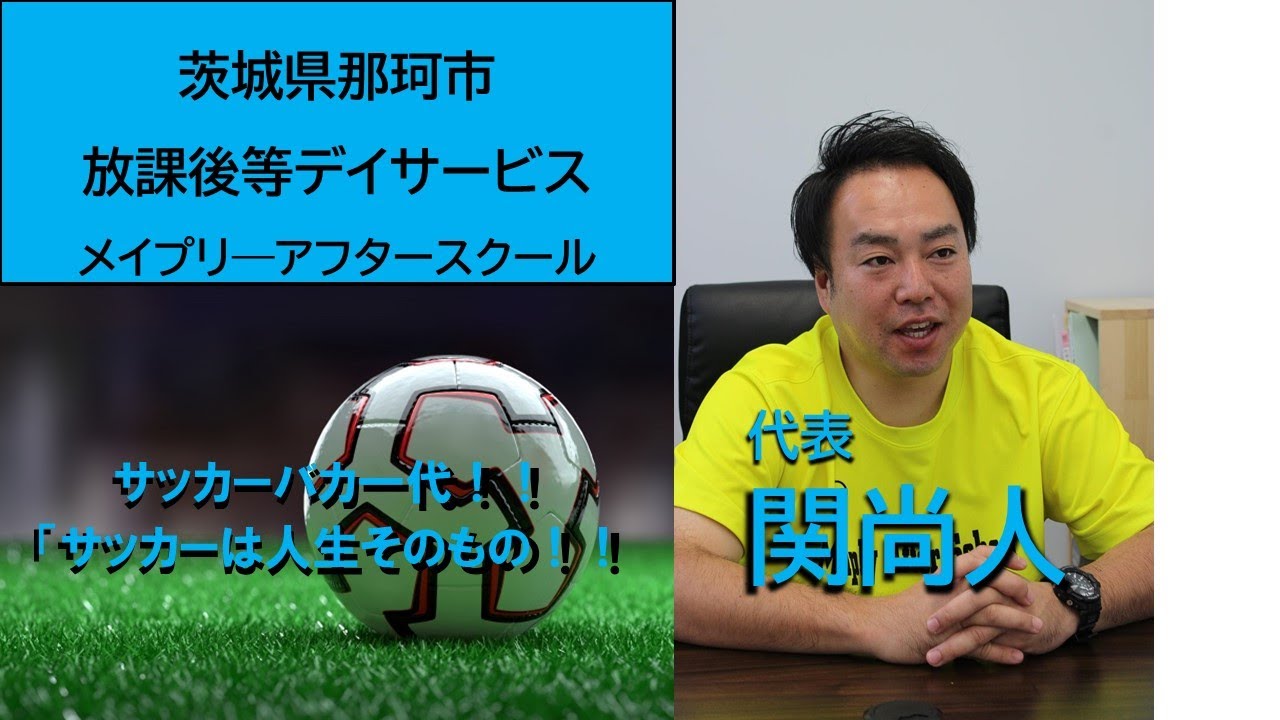 茨城県那珂市 放課後等デイサービスメイプリーアフタースクール代表関尚人さんを勝手に応援動画 サッカーは私の人生そのもの Youtube