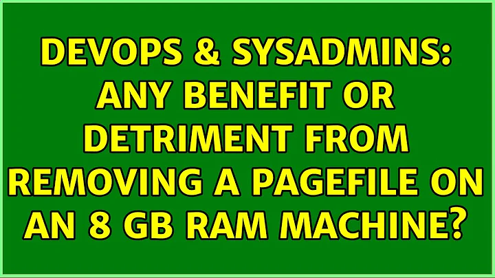 DevOps & SysAdmins: Any benefit or detriment from removing a pagefile on an 8 GB RAM machine?