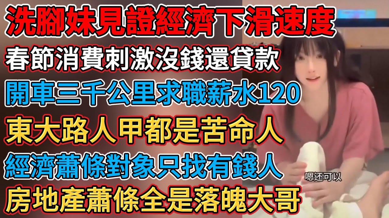 洗腳妹見證經濟下滑速度，開車三千公里求職薪水120，經濟蕭條對象只找有錢人，趕緊生娃婦產科太慘了，春節消費刺激了沒錢還貸款，沒能力結婚的人就是好命，房地產蕭條全是落魄大哥，中產返貧的原因只是買房