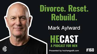 Divorce, Accountability, and Rebuilding a Man’s Life | Mark Aylward | heCast Ep. 160