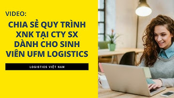 CHIA SẺ QUY TRÌNH XUẤT NHẬP KHẨU CÔNG TY SẢN XUẤT VỚI SINH VIEN UFM LOGISTICS