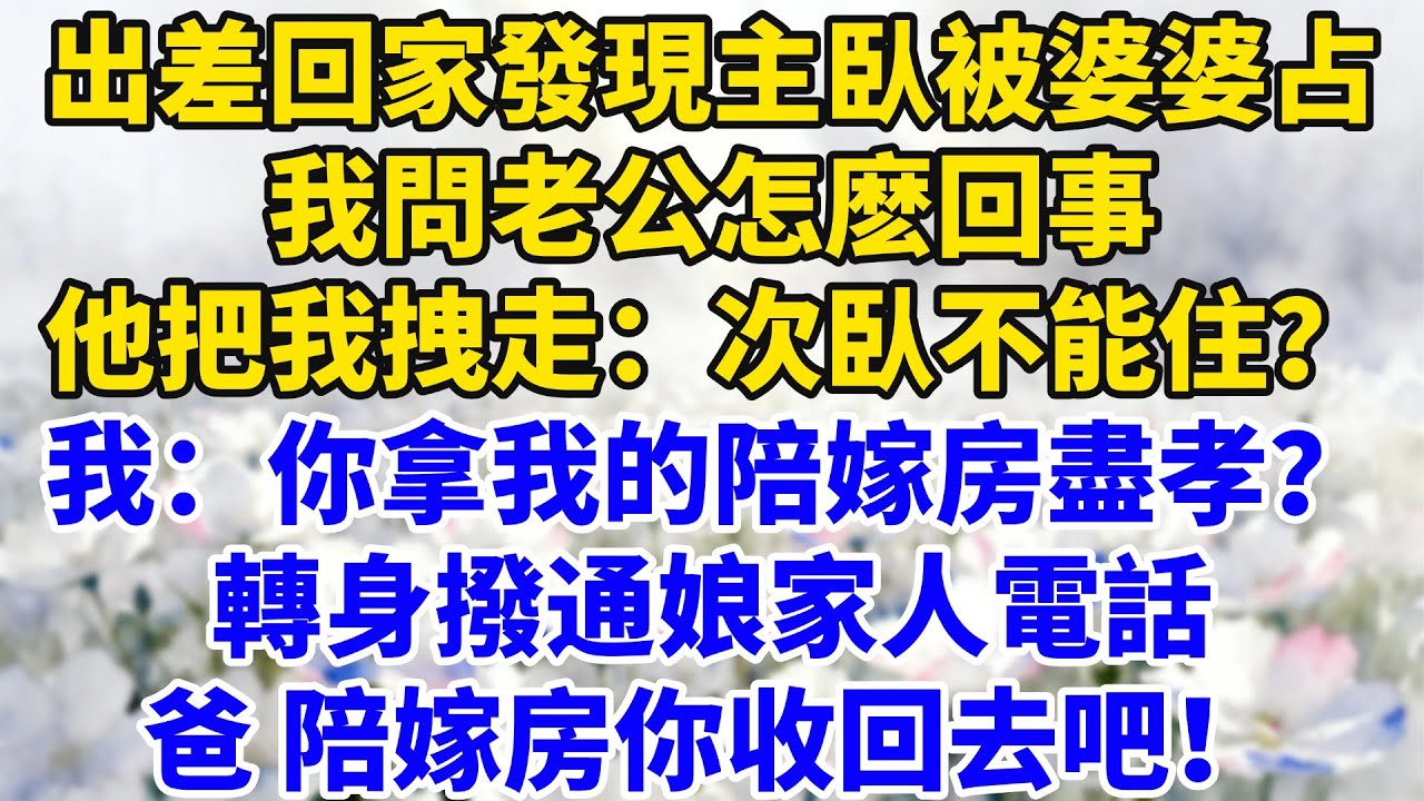 出差回家發現主臥被婆婆霸占，我問老公怎麼回事，老公把我拽走：次臥不能住？我：你拿我的陪嫁房盡孝？轉身撥通娘家人電話，爸，陪嫁房你收回去吧！【星河故事鋪】#完結#情感故事#婆媳關系#家庭生活#爽文