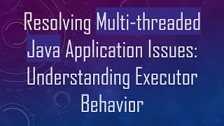 Resolving Multi-threaded Java Application Issues: Understanding Executor Behavior