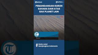 MENAKJUBKAN! Inilah Pemandangan Gurun Sahara dari Atas Pesawat yang Viral di Medsos, bak Planet Lain
