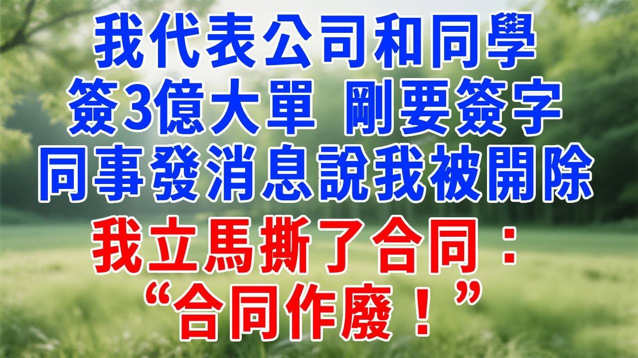 我代表公司和同學簽3億大單，剛要簽字，同事發消息說我被開除，我立馬撕了合同：“合同作廢！” 同行的集團總裁楞了！