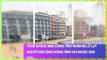 Thuê khách sạn cùng tình nhân bị lũ lụt người đàn ông đứng hình khi được giải cứu