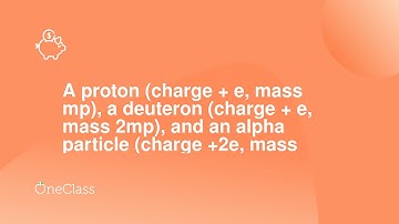 A proton charge + e, mass mp, a deuteron charge + e, mass 2mp, and an alpha particle charge +2e