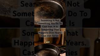 Seasoning Is Not Something You Do To Cast Iron. It Is Something That Happens Over Years.