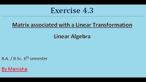 Linear Algebra | Exercise 4.3 | Matrix associated with a Linear Transformation | B.A/B.Sc. 6th sem