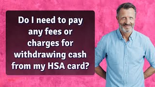 Do I need to pay any fees or charges for withdrawing cash from my HSA card?