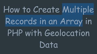 How to Create Multiple Records in an Array in PHP with Geolocation Data