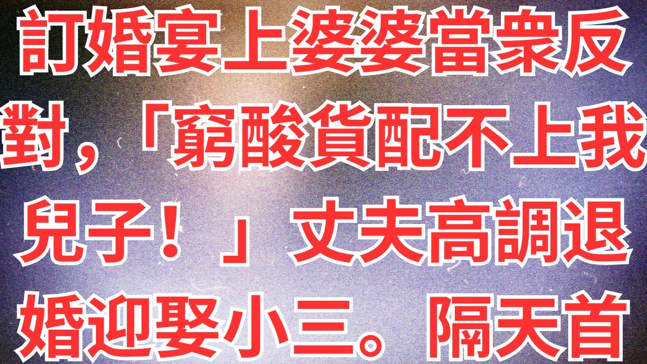 訂婚宴上婆婆當衆反對，「窮酸貨配不上我兒子！」丈夫高調退婚迎娶小三。隔天首富千金大婚全城直播，看電視的婆家卻都傻了眼！#為人處世#經驗#情感故事#戀愛#情感#婚姻#人生感悟