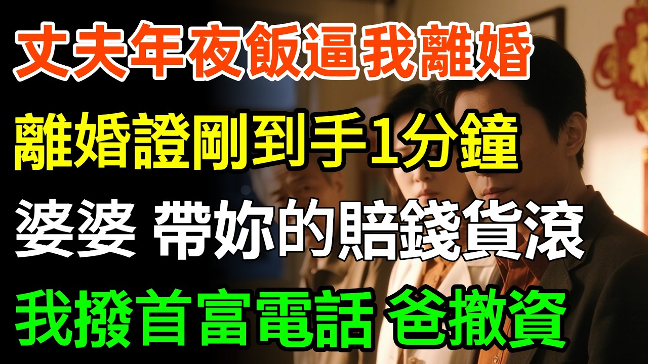 丈夫年夜飯逼我離婚，離婚證剛到手1分鐘，婆婆「帶著妳的賠錢貨滾！」我沒鬧撥通首富電話「爸10億註資全部撤回，讓他們破產！」#故事分享 #家庭 #婆媳