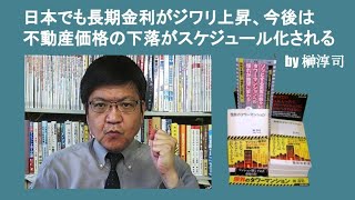 日本でも長期金利がジワリ上昇、今後は不動産価格の下落がスケジュール化される　by 榊淳司