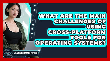 What Are the Main Challenges of Using Cross-Platform Tools for Operating Systems?