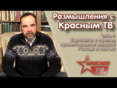 Зарплата и траты пролетариата царской России и сейчас. "Размышления с Красным ТВ", часть 6