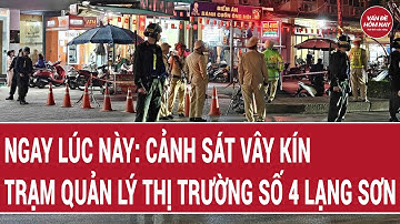 Cảnh sát vây kín lập rào chắn, phong tỏa Trạm Quản lý thị trường số 4 Lạng Sơn