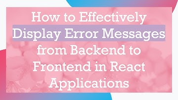 How to Effectively Display Error Messages from Backend to Frontend in React Applications