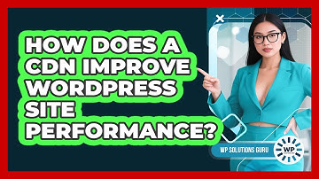How Does A CDN Improve WordPress Site Performance?