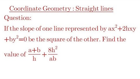 The slope of a line represented by ax²+2hxy+by²=0 be the square of  other, find  (a+b)/h+(8h²)/(ab).
