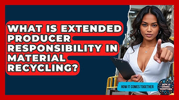 What Is Extended Producer Responsibility In Material Recycling? - How It Comes Together