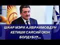 Шаар мэри А.Ибраимовдун кетиши саясий оюн болдубу?...